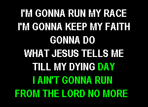 I'M GONNA RUN MY RACE
I'M GONNA KEEP MY FAITH
GONNA DO
WHAT JESUS TELLS ME
TILL MY DYING DAY
I AIN'T GONNA RUN
FROM THE LORD NO MORE
