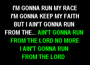 I'M GONNA RUN MY RACE
I'M GONNA KEEP MY FAITH
BUT I AIN'T GONNA RUN
FROM THE... AIN'T GONNA RUN
FROM THE LORD NO MORE
I AIN'T GONNA RUN
FROM THE LORD
