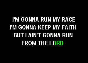 I'M GONNA RUN MY RACE
I'M GONNA KEEP MY FAITH
BUT I AIN'T GONNA RUN
FROM THE LORD