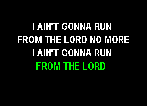 I AIN'T GONNA RUN
FROM THE LORD NO MORE
I AIN'T GONNA RUN

FROM THE LORD