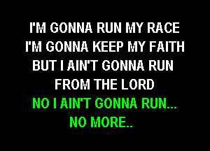 I'M GONNA RUN MY RACE
I'M GONNA KEEP MY FAITH
BUT I AIN'T GONNA RUN
FROM THE LORD
NO I AIN'T GONNA RUN...
NO MORE.