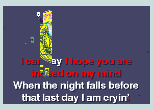 '3-
When the night falls before
that last day I am crin