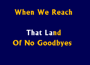 When We Reach

That Land
Of No Goodbyes