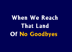 When We Reach
That Land

Of No Goodbyes
