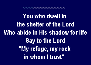 HHHHHHHHHHHHHH

You who dwell in
the shelter of the Lord
Who abide in His shadow for life
Say to the Lord
My refuge, my rock
in whom I trust