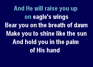 And He will raise you up
on eagle's wings
Bear you on the breath of dawn
Make you to shine like the sun
And hold you in the palm
of His hand