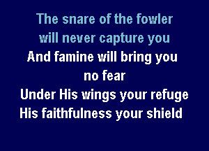 The snare of the fowler
will never capture you
And famine will bring you
no fear
Under His wings your refuge
His faithfulness your shield