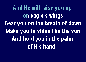 And He will raise you up
on eagle's wings
Bear you on the breath of dawn
Make you to shine like the sun
And hold you in the palm
of His hand