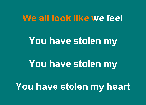 We all look like we feel
You have stolen my

You have stolen my

You have stolen my heart