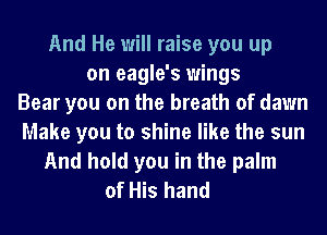 And He will raise you up
on eagle's wings
Bear you on the breath of dawn
Make you to shine like the sun
And hold you in the palm
of His hand