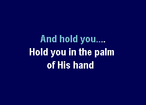 And hold you....

Hold you in the palm
of His hand