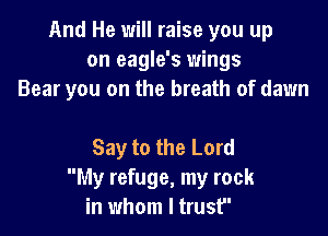 And He will raise you up
on eagle's wings
Bear you on the breath of dawn

Say to the Lord
My refuge, my rock
in whom I trust