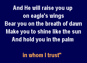 And He will raise you up
on eagle's wings
Bear you on the breath of dawn
Make you to shine like the sun
And hold you in the palm

in whom I trust