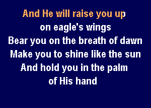 And He will raise you up
on eagle's wings
Bear you on the breath of dawn
Make you to shine like the sun
And hold you in the palm
of His hand