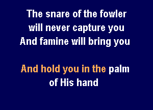 The snare of the fowler
will never capture you
And famine will bring you

And hold you in the palm
of His hand