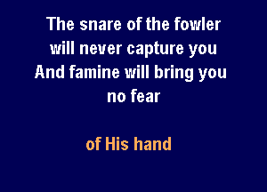 The snare of the fowler
will never capture you
And famine will bring you

no fear

of His hand
