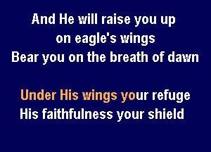 And He will raise you up
on eagle's wings
Bear you on the breath of dawn

Under His wings your refuge
His faithfulness your shield