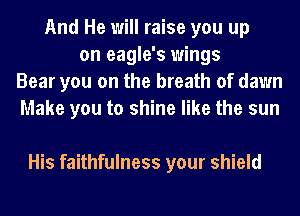 And He will raise you up
on eagle's wings
Bear you on the breath of dawn
Make you to shine like the sun

His faithfulness your shield