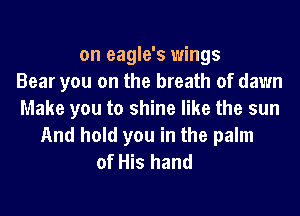 on eagle's wings
Bear you on the breath of dawn
Make you to shine like the sun
And hold you in the palm
of His hand