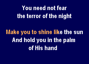 You need not fear
the terror of the night

Make you to shine like the sun
And hold you in the palm
of His hand
