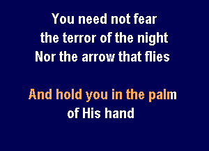 You need not fear
the terror of the night
Nor the arrow that flies

And hold you in the palm
of His hand