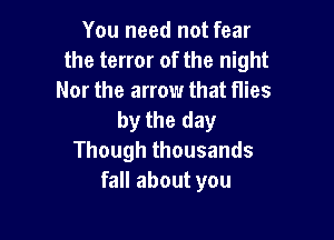 You need not fear
the terror of the night
Nor the arrow that flies
by the day

Though thousands
fall about you