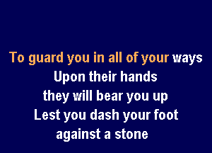 To guard you in all of your ways

Upon their hands
they will bear you up
Lest you dash your foot

against a stone