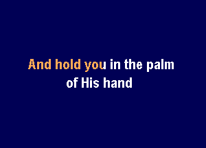 And hold you in the palm

of His hand