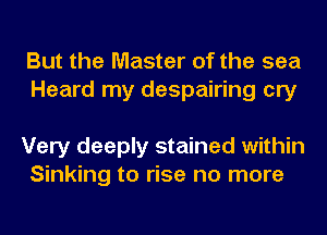 But the Master of the sea
Heard my despairing cry

Very deeply stained within
Sinking to rise no more