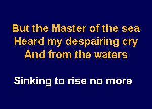 But the Master of the sea
Heard my despairing cry
And from the waters

Sinking to rise no more
