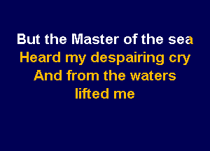 But the Master of the sea
Heard my despairing cry

And from the waters
lifted me
