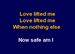 Love lifted me
Love lifted me

When nothing else

Now safe am I
