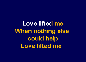 Love lifted me

When nothing else
could help
Love lifted me