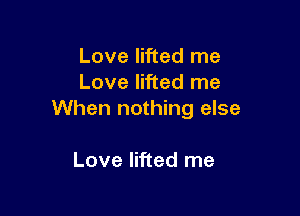 Love lifted me
Love lifted me

When nothing else

Love lifted me