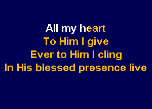 All my heart
To Him I give

Ever to Him I cling
In His blessed presence live