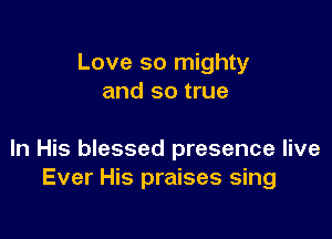 Love so mighty
and so true

In His blessed presence live
Ever His praises sing