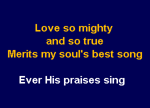 Love so mighty
and so true

Merits my soul's best song

Ever His praises sing
