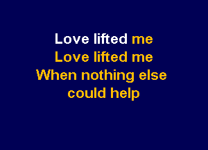 Love lifted me
Love lifted me

When nothing else
could help