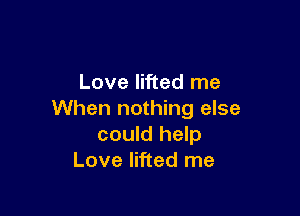 Love lifted me

When nothing else
could help
Love lifted me