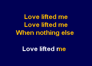 Love lifted me
Love lifted me

When nothing else

Love lifted me