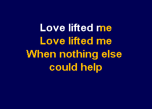 Love lifted me
Love lifted me

When nothing else
could help