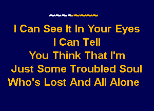 I Can See It In Your Eyes
I Can Tell
You Think That I'm

Just Some Troubled Soul
Who's Lost And All Alone