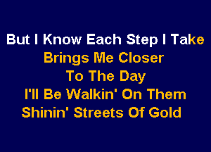 But I Know Each Step I Take
Brings Me Closer
To The Day

I'll Be Walkin' On Them
Shinin' Streets Of Gold