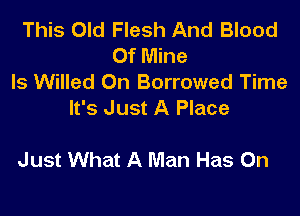 This Old Flesh And Blood
Of Mine
ls Willed 0n Borrowed Time
It's Just A Place

Just What A Man Has On