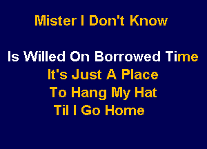 Mister I Don't Know

ls Willed 0n Borrowed Time

It's Just A Place
To Hang My Hat
Til I Go Home