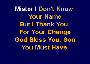 Mister I Don't Know

Your Name
But I Thank You

For Your Change
God Bless You, Son
You Must Have
