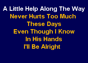 A Little Help Along The Way
Never Hurts Too Much
These Days

Even Though I Know
In His Hands
I'll Be Alright