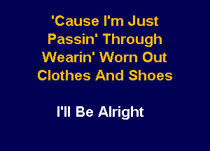 'Cause I'm Just
Passin' Through
Wearin' Worn Out
Clothes And Shoes

I'll Be Alright