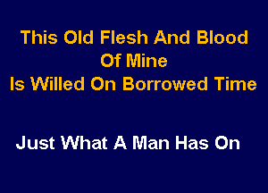 This Old Flesh And Blood
Of Mine
Is Willed 0n Borrowed Time

Just What A Man Has On