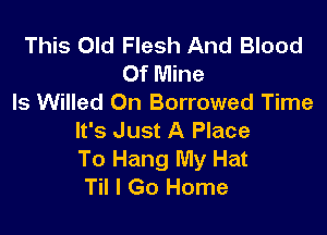 This Old Flesh And Blood
Of Mine
Is Willed 0n Borrowed Time

It's Just A Place
To Hang My Hat
Til I Go Home